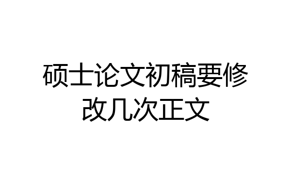 硕士论文初稿要修改几次正文