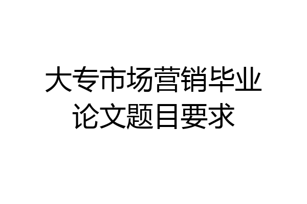 大专市场营销毕业论文题目要求