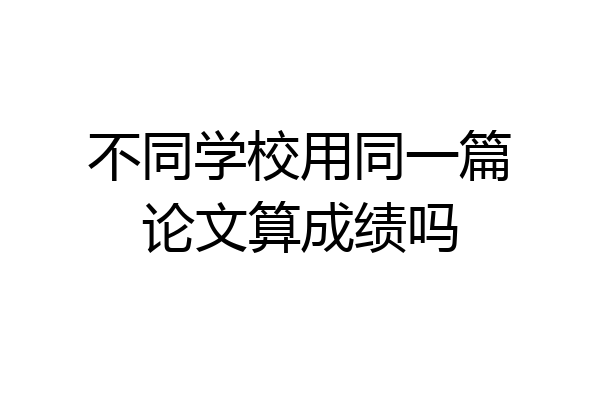 不同学校用同一篇论文算成绩吗