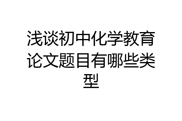 浅谈初中化学教育论文题目有哪些类型