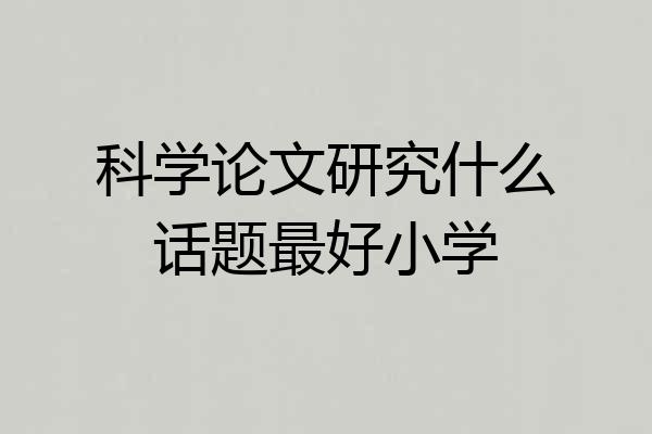 科学论文研究什么话题最好小学