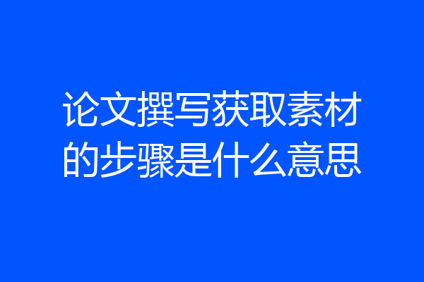 论文撰写获取素材的步骤是什么意思