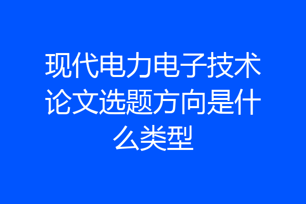 现代电力电子技术论文选题方向是什么类型