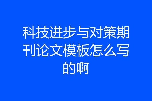 科技进步与对策期刊论文模板怎么写的啊