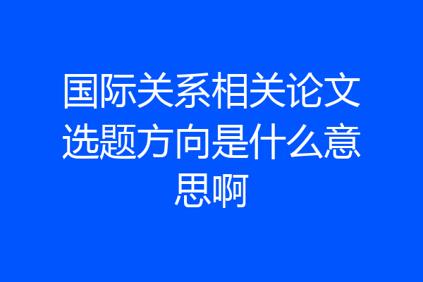 国际关系相关论文选题方向是什么意思啊
