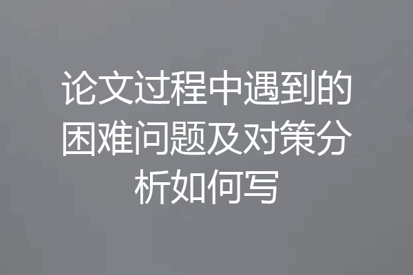 论文过程中遇到的困难问题及对策分析如何写