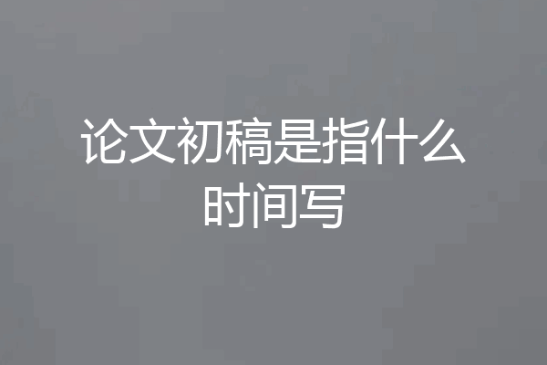 论文初稿是指什么时间写