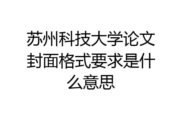 苏州科技大学论文封面格式要求是什么意思