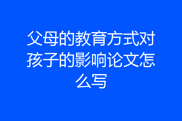 父母的教育方式对孩子的影响论文怎么写
