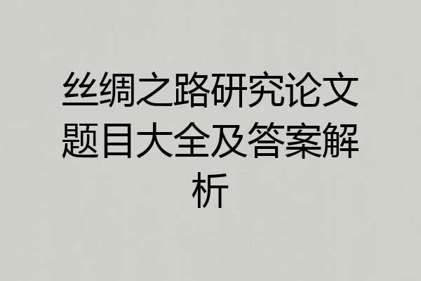 丝绸之路研究论文题目大全及答案解析