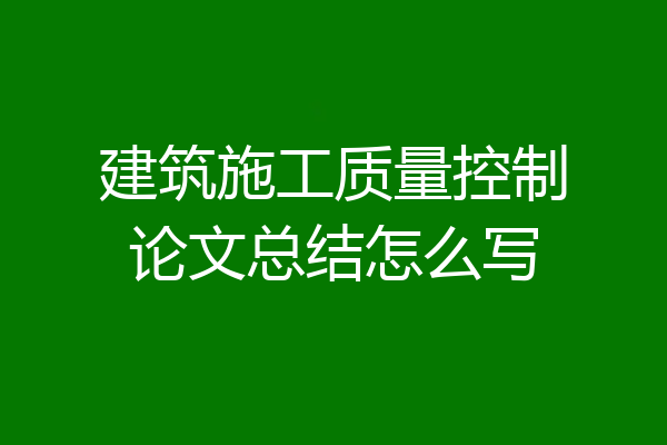 建筑施工质量控制论文总结怎么写