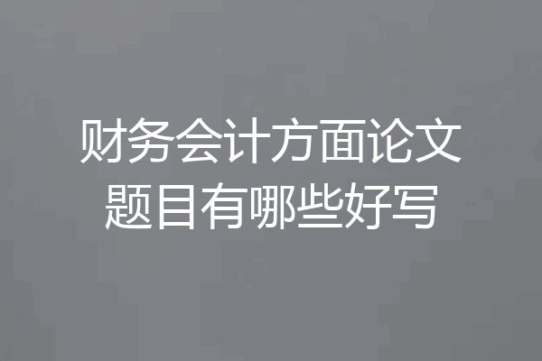 财务会计方面论文题目有哪些好写