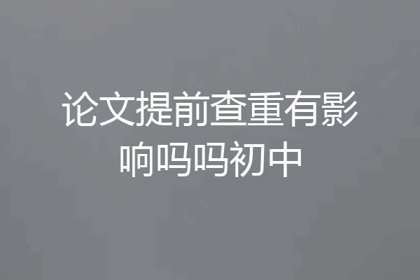 论文提前查重有影响吗吗初中