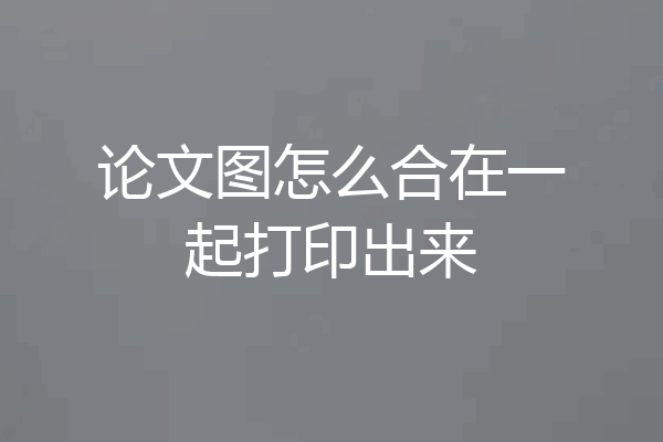 论文图怎么合在一起打印出来