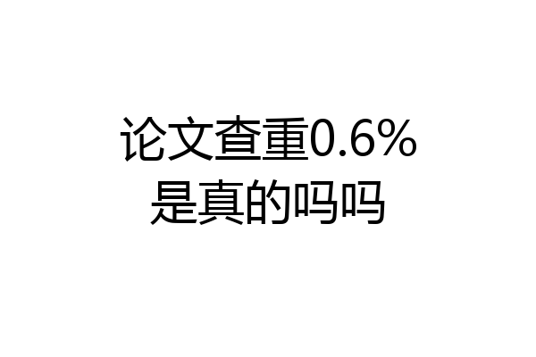 论文查重0.6%是真的吗吗