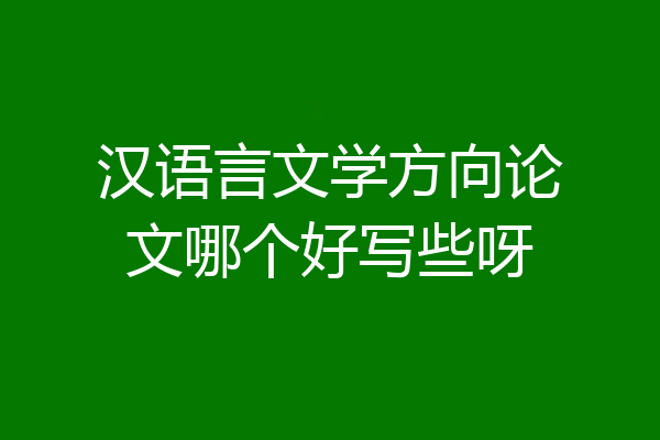 汉语言文学方向论文哪个好写些呀
