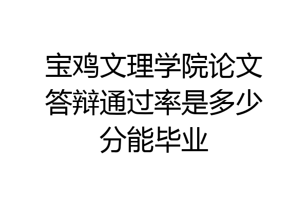 宝鸡文理学院论文答辩通过率是多少分能毕业