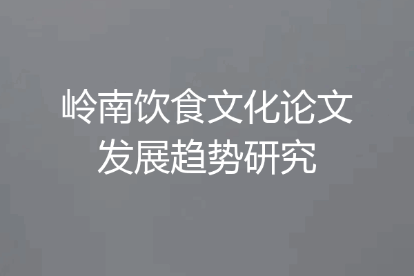 岭南饮食文化论文发展趋势研究