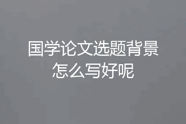 国学论文选题背景怎么写好呢