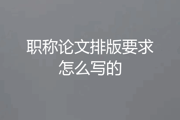 职称论文排版要求怎么写的