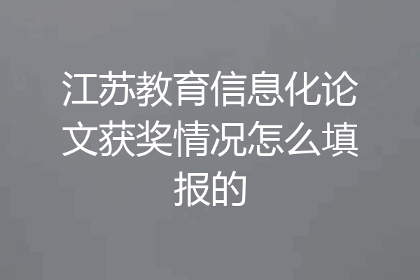 江苏教育信息化论文获奖情况怎么填报的