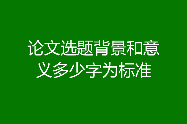 论文选题背景和意义多少字为标准