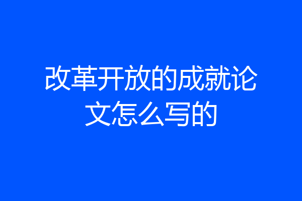 改革开放的成就论文怎么写的
