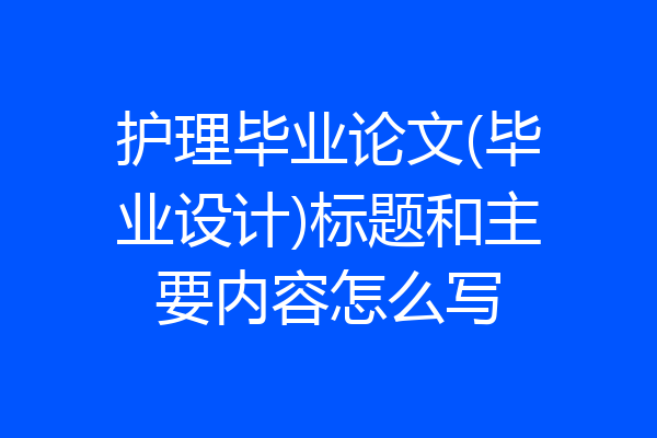 护理毕业论文(毕业设计)标题和主要内容怎么写