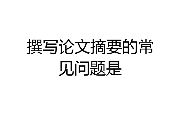 撰写论文摘要的常见问题是