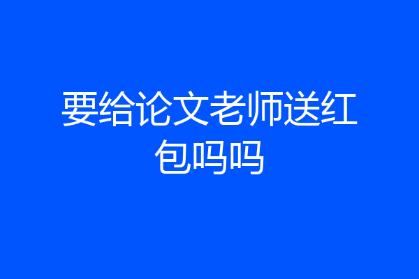 要给论文老师送红包吗吗