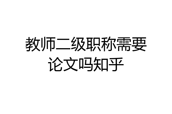 教师二级职称需要论文吗知乎