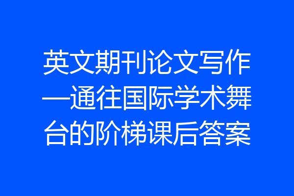 英文期刊论文写作—通往国际学术舞台的阶梯课后答案