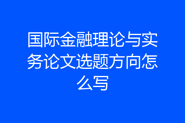国际金融理论与实务论文选题方向怎么写