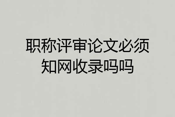 职称评审论文必须知网收录吗吗