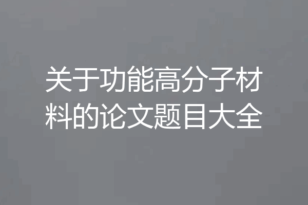 关于功能高分子材料的论文题目大全