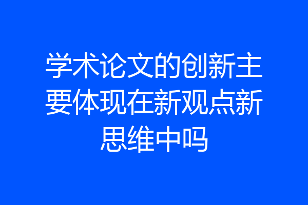 学术论文的创新主要体现在新观点新思维中吗