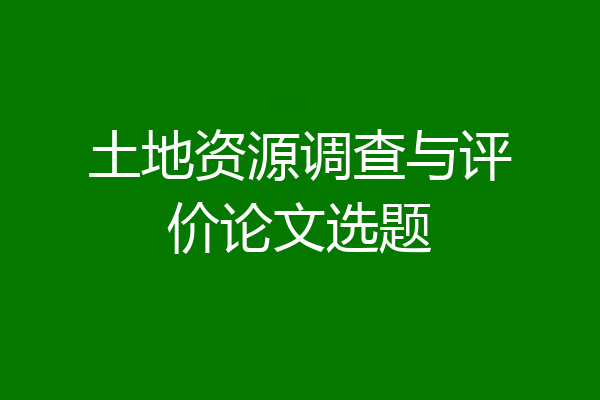 土地资源调查与评价论文选题