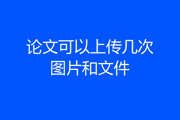 论文可以上传几次图片和文件