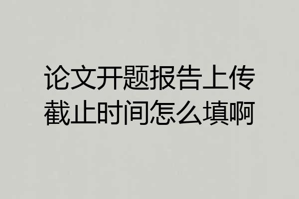 论文开题报告上传截止时间怎么填啊