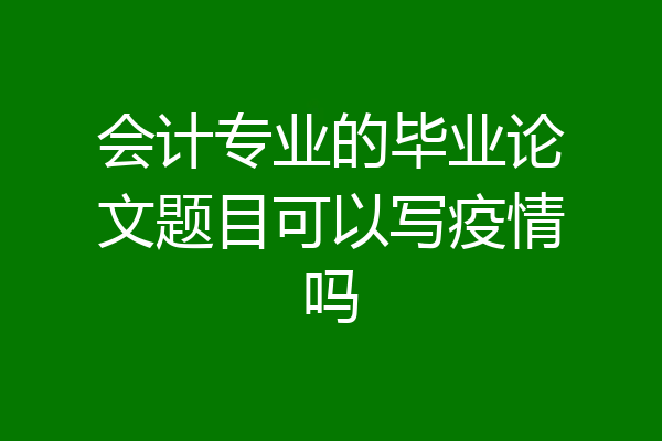 会计专业的毕业论文题目可以写疫情吗