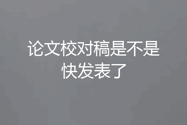 论文校对稿是不是快发表了