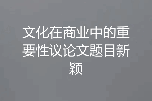 文化在商业中的重要性议论文题目新颖