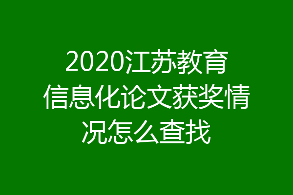 2020江苏教育信息化论文获奖情况怎么查找