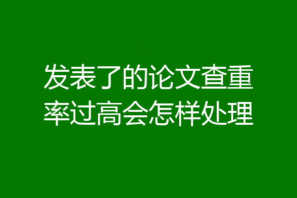 发表了的论文查重率过高会怎样处理