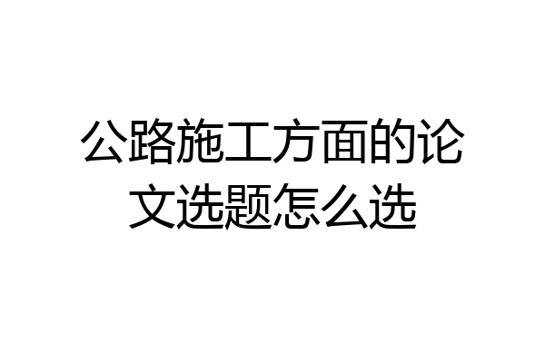 公路施工方面的论文选题怎么选