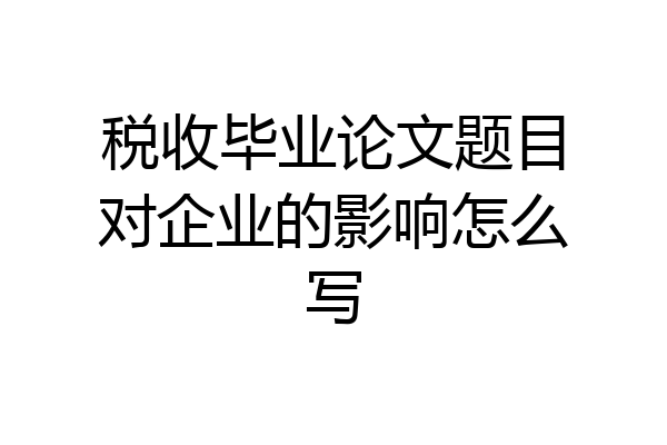 税收毕业论文题目对企业的影响怎么写