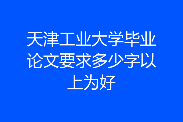 天津工业大学毕业论文要求多少字以上为好