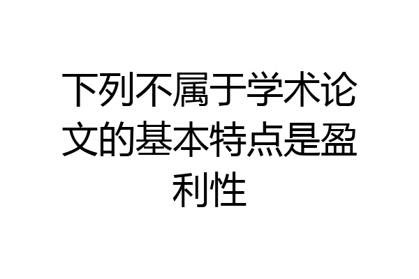 下列不属于学术论文的基本特点是盈利性