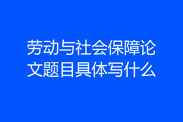 劳动与社会保障论文题目具体写什么