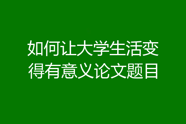如何让大学生活变得有意义论文题目